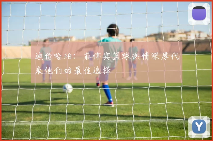 迪伦哈珀：菲律宾篮球热情深厚代表他们的最佳选择